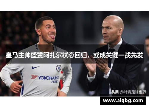 皇马主帅盛赞阿扎尔状态回归，或成关键一战先发