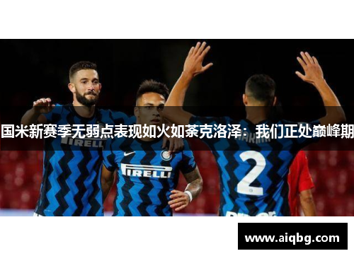 国米新赛季无弱点表现如火如荼克洛泽：我们正处巅峰期