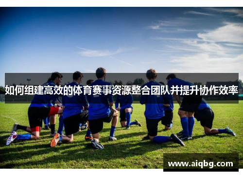 如何组建高效的体育赛事资源整合团队并提升协作效率