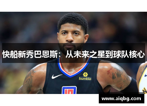 快船新秀巴恩斯：从未来之星到球队核心