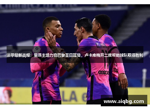 法甲最新战报：里昂主场力克巴黎圣日耳曼，卢卡库梅开二度帮助球队取得胜利
