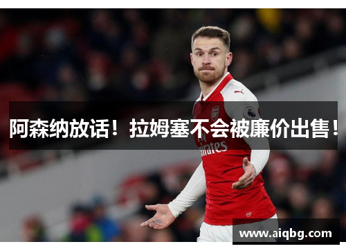 阿森纳放话！拉姆塞不会被廉价出售！