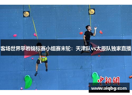 客场世界攀岩锦标赛小组赛末轮：天津队vs太原队独家直播