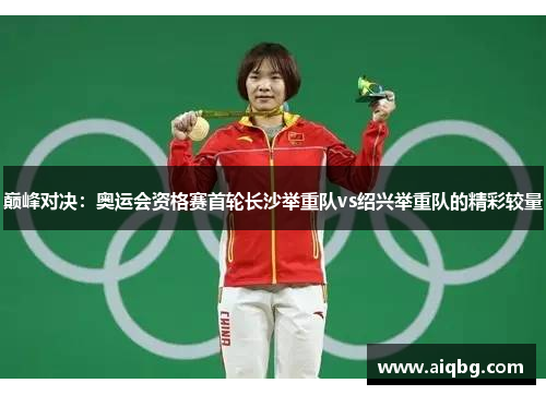 巅峰对决：奥运会资格赛首轮长沙举重队vs绍兴举重队的精彩较量