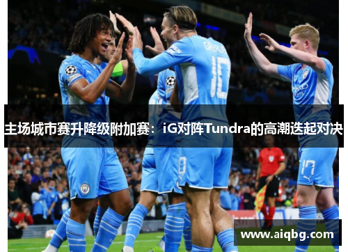主场城市赛升降级附加赛：iG对阵Tundra的高潮迭起对决