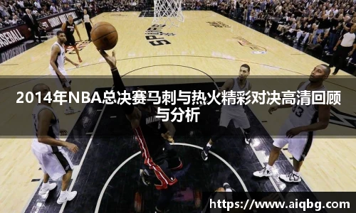 2014年NBA总决赛马刺与热火精彩对决高清回顾与分析